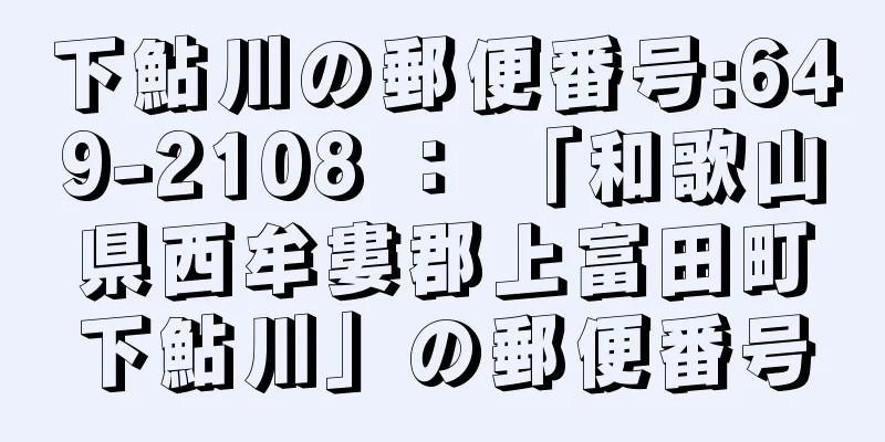 下鮎川の郵便番号:649-2108 ： 「和歌山県西牟婁郡上富田町下鮎川」の郵便番号