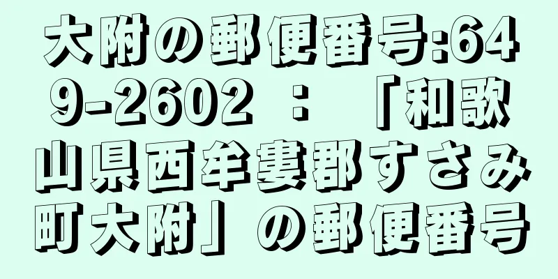 大附の郵便番号:649-2602 ： 「和歌山県西牟婁郡すさみ町大附」の郵便番号