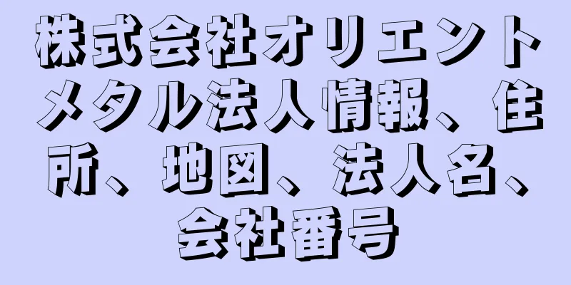 株式会社オリエントメタル法人情報、住所、地図、法人名、会社番号
