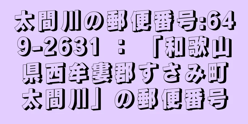 太間川の郵便番号:649-2631 ： 「和歌山県西牟婁郡すさみ町太間川」の郵便番号