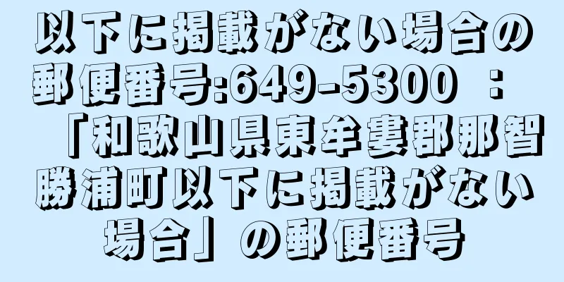 以下に掲載がない場合の郵便番号:649-5300 ： 「和歌山県東牟婁郡那智勝浦町以下に掲載がない場合」の郵便番号