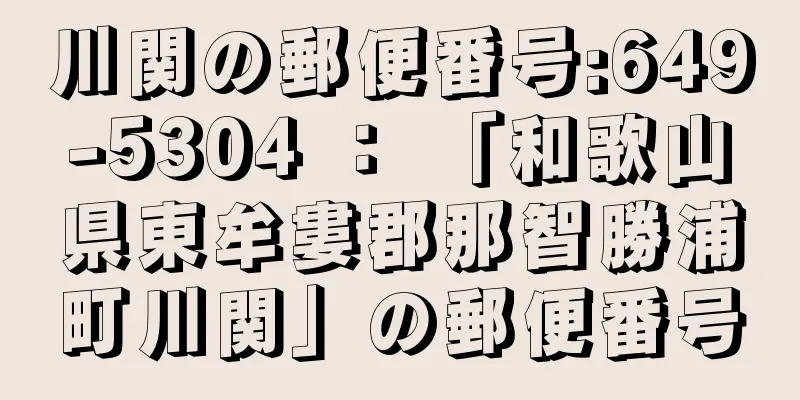 川関の郵便番号:649-5304 ： 「和歌山県東牟婁郡那智勝浦町川関」の郵便番号