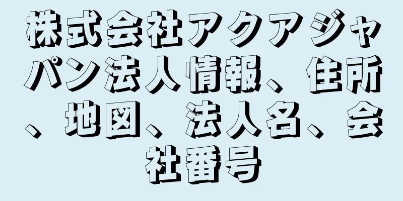 株式会社アクアジャパン法人情報、住所、地図、法人名、会社番号