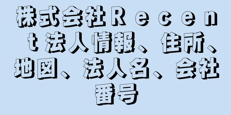 株式会社Ｒｅｃｅｎｔ法人情報、住所、地図、法人名、会社番号