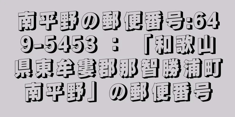 南平野の郵便番号:649-5453 ： 「和歌山県東牟婁郡那智勝浦町南平野」の郵便番号