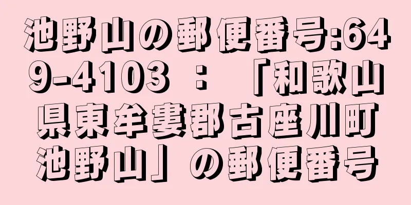 池野山の郵便番号:649-4103 ： 「和歌山県東牟婁郡古座川町池野山」の郵便番号