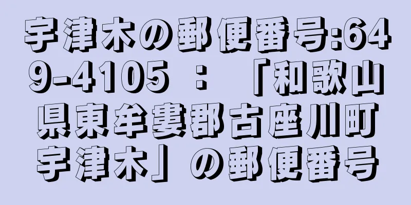 宇津木の郵便番号:649-4105 ： 「和歌山県東牟婁郡古座川町宇津木」の郵便番号