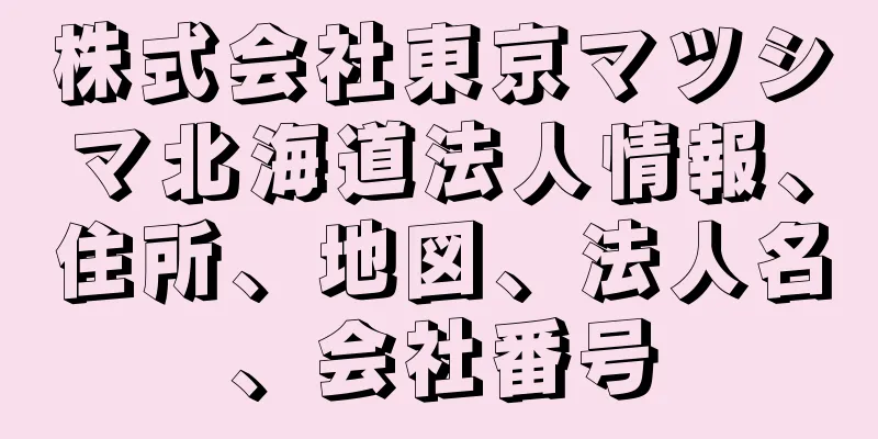 株式会社東京マツシマ北海道法人情報、住所、地図、法人名、会社番号