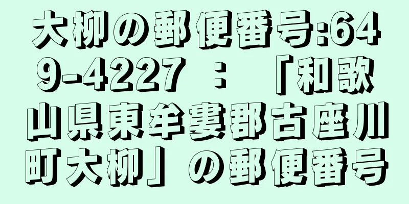 大柳の郵便番号:649-4227 ： 「和歌山県東牟婁郡古座川町大柳」の郵便番号