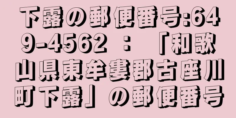 下露の郵便番号:649-4562 ： 「和歌山県東牟婁郡古座川町下露」の郵便番号