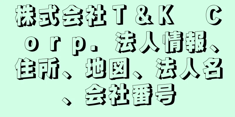 株式会社Ｔ＆Ｋ　Ｃｏｒｐ．法人情報、住所、地図、法人名、会社番号