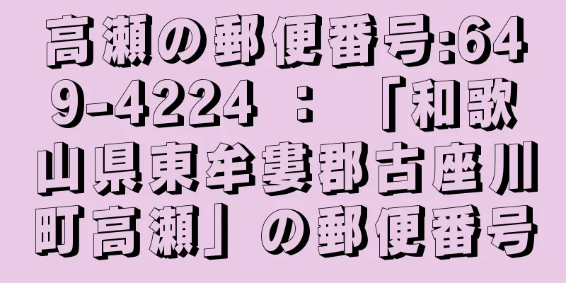 高瀬の郵便番号:649-4224 ： 「和歌山県東牟婁郡古座川町高瀬」の郵便番号