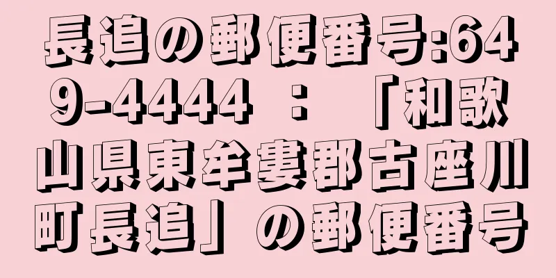 長追の郵便番号:649-4444 ： 「和歌山県東牟婁郡古座川町長追」の郵便番号