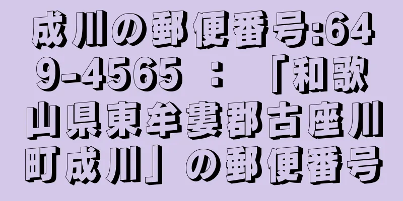 成川の郵便番号:649-4565 ： 「和歌山県東牟婁郡古座川町成川」の郵便番号