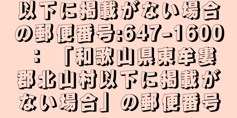 以下に掲載がない場合の郵便番号:647-1600 ： 「和歌山県東牟婁郡北山村以下に掲載がない場合」の郵便番号