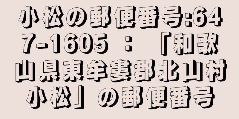 小松の郵便番号:647-1605 ： 「和歌山県東牟婁郡北山村小松」の郵便番号