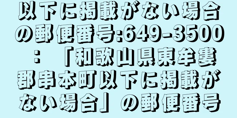 以下に掲載がない場合の郵便番号:649-3500 ： 「和歌山県東牟婁郡串本町以下に掲載がない場合」の郵便番号