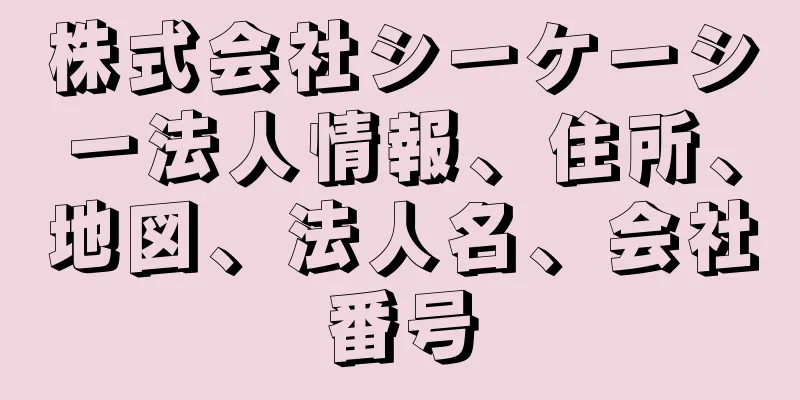 株式会社シーケーシー法人情報、住所、地図、法人名、会社番号