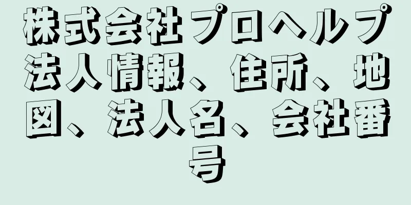 株式会社プロヘルプ法人情報、住所、地図、法人名、会社番号