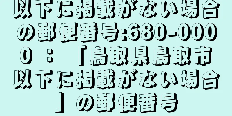 以下に掲載がない場合の郵便番号:680-0000 ： 「鳥取県鳥取市以下に掲載がない場合」の郵便番号