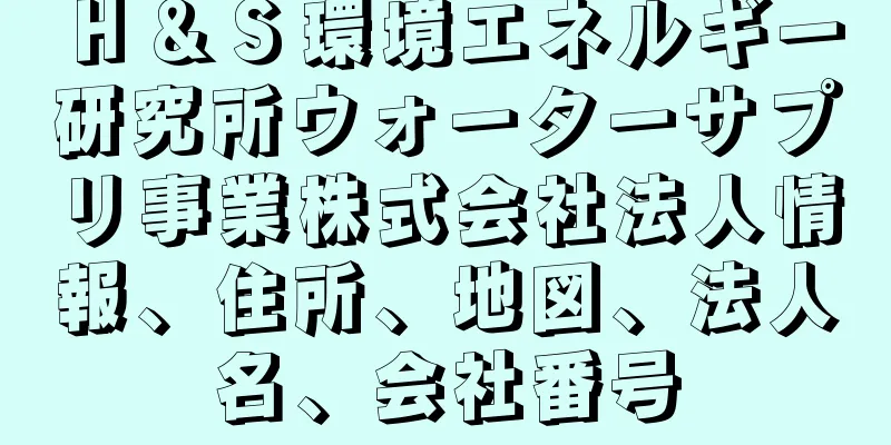 Ｈ＆Ｓ環境エネルギー研究所ウォーターサプリ事業株式会社法人情報、住所、地図、法人名、会社番号