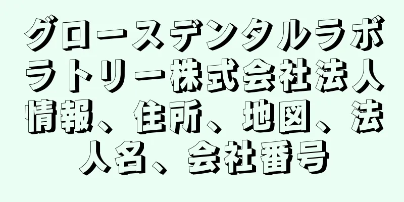 グロースデンタルラボラトリー株式会社法人情報、住所、地図、法人名、会社番号