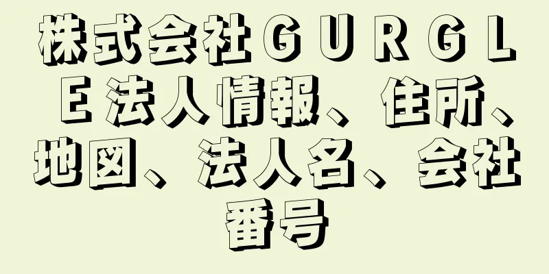 株式会社ＧＵＲＧＬＥ法人情報、住所、地図、法人名、会社番号