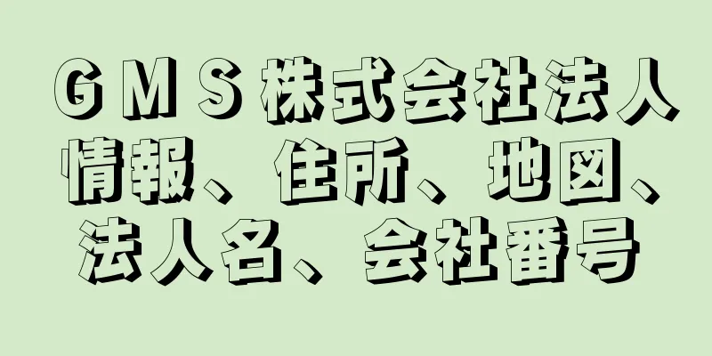 ＧＭＳ株式会社法人情報、住所、地図、法人名、会社番号