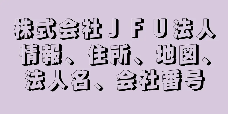 株式会社ＪＦＵ法人情報、住所、地図、法人名、会社番号