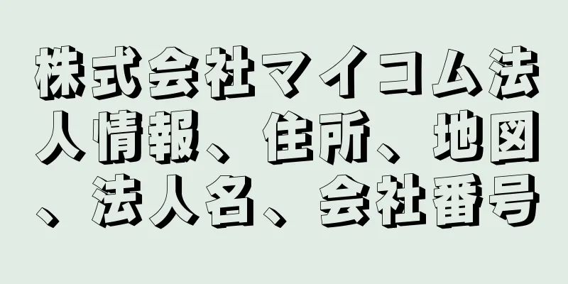 株式会社マイコム法人情報、住所、地図、法人名、会社番号