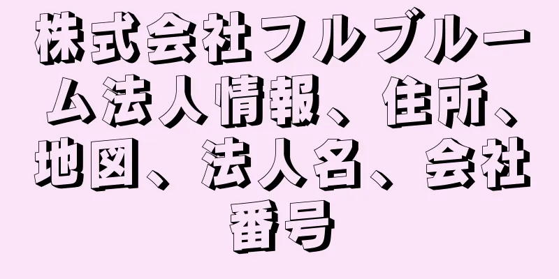 株式会社フルブルーム法人情報、住所、地図、法人名、会社番号