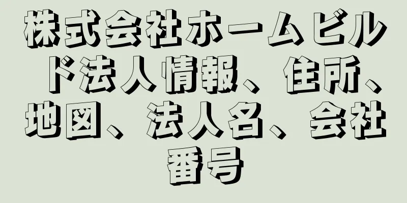 株式会社ホームビルド法人情報、住所、地図、法人名、会社番号