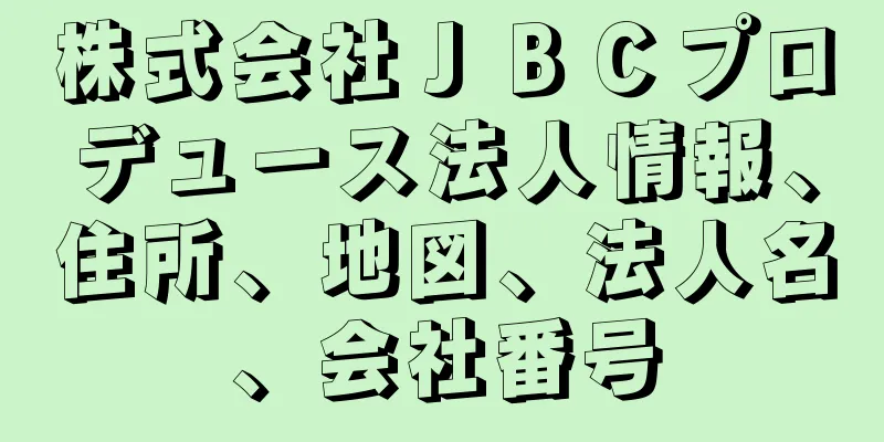 株式会社ＪＢＣプロデュース法人情報、住所、地図、法人名、会社番号