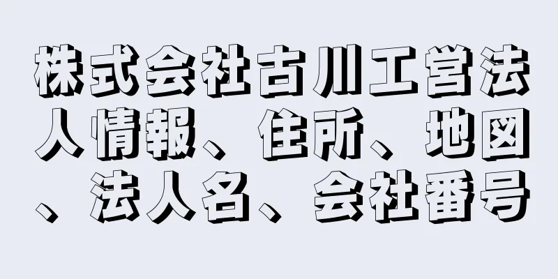 株式会社古川工営法人情報、住所、地図、法人名、会社番号