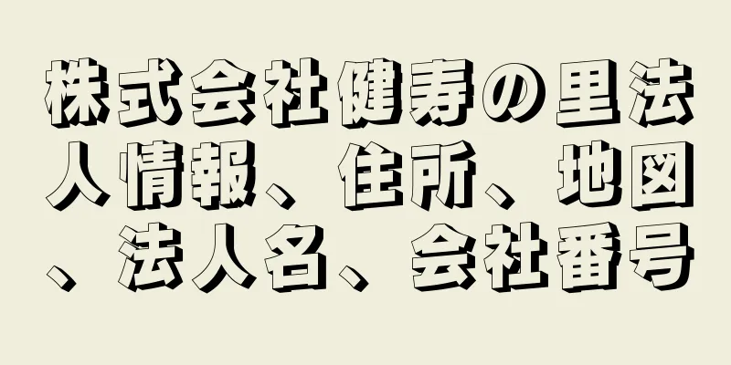 株式会社健寿の里法人情報、住所、地図、法人名、会社番号