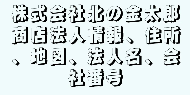 株式会社北の金太郎商店法人情報、住所、地図、法人名、会社番号