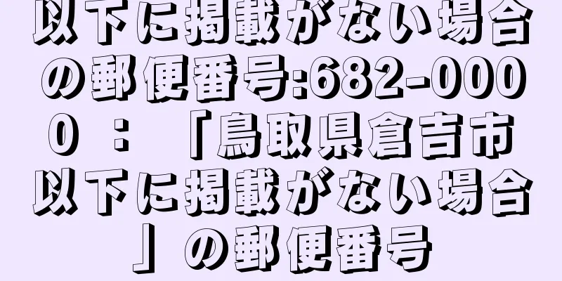 以下に掲載がない場合の郵便番号:682-0000 ： 「鳥取県倉吉市以下に掲載がない場合」の郵便番号