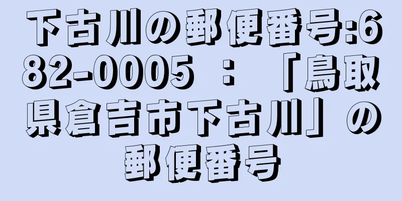 下古川の郵便番号:682-0005 ： 「鳥取県倉吉市下古川」の郵便番号