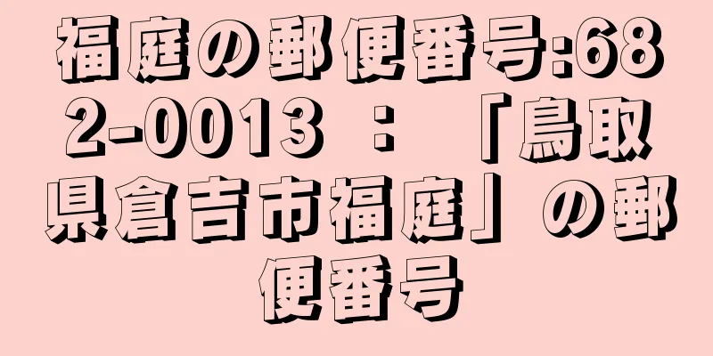 福庭の郵便番号:682-0013 ： 「鳥取県倉吉市福庭」の郵便番号