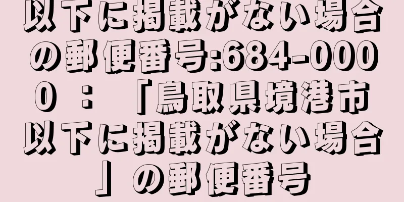 以下に掲載がない場合の郵便番号:684-0000 ： 「鳥取県境港市以下に掲載がない場合」の郵便番号