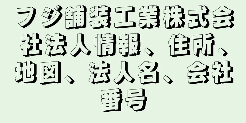 フジ舗装工業株式会社法人情報、住所、地図、法人名、会社番号