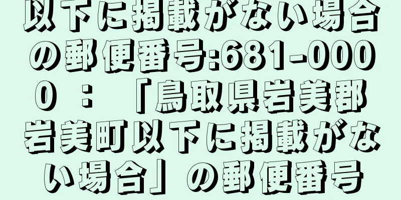 以下に掲載がない場合の郵便番号:681-0000 ： 「鳥取県岩美郡岩美町以下に掲載がない場合」の郵便番号