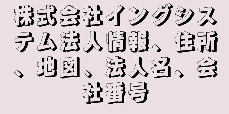 株式会社イングシステム法人情報、住所、地図、法人名、会社番号