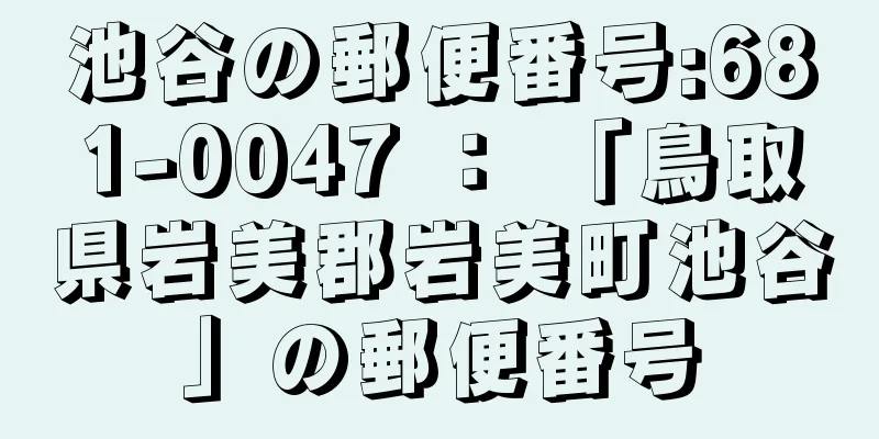 池谷の郵便番号:681-0047 ： 「鳥取県岩美郡岩美町池谷」の郵便番号