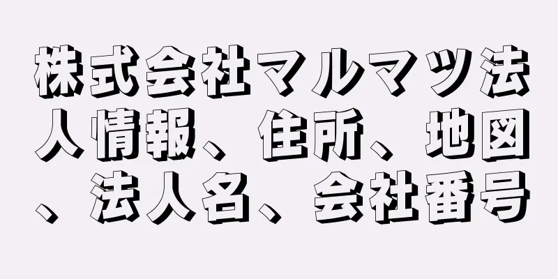 株式会社マルマツ法人情報、住所、地図、法人名、会社番号