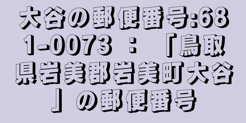 大谷の郵便番号:681-0073 ： 「鳥取県岩美郡岩美町大谷」の郵便番号