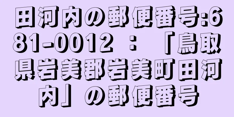 田河内の郵便番号:681-0012 ： 「鳥取県岩美郡岩美町田河内」の郵便番号