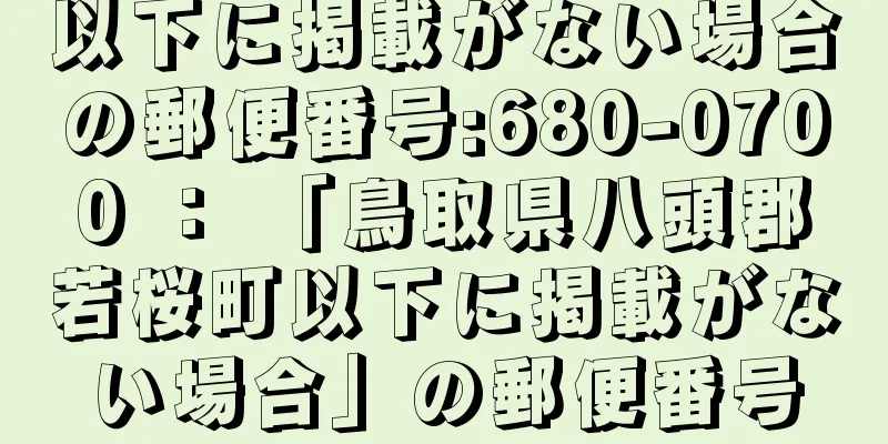 以下に掲載がない場合の郵便番号:680-0700 ： 「鳥取県八頭郡若桜町以下に掲載がない場合」の郵便番号