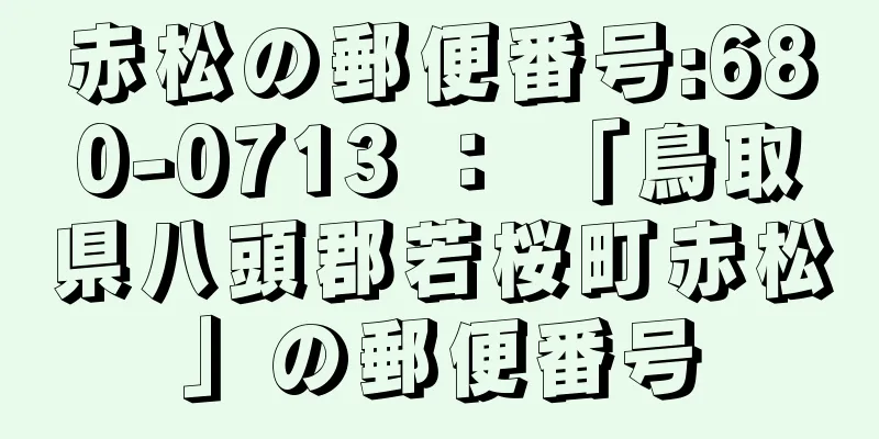 赤松の郵便番号:680-0713 ： 「鳥取県八頭郡若桜町赤松」の郵便番号