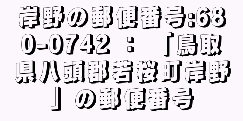 岸野の郵便番号:680-0742 ： 「鳥取県八頭郡若桜町岸野」の郵便番号